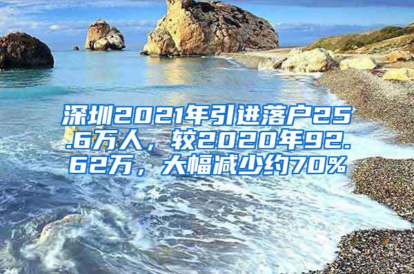 深圳2021年引进落户25.6万人，较2020年92.62万，大幅减少约70%