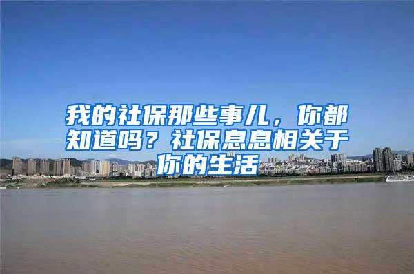 我的社保那些事儿，你都知道吗？社保息息相关于你的生活