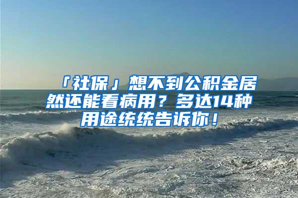 「社保」想不到公积金居然还能看病用？多达14种用途统统告诉你！