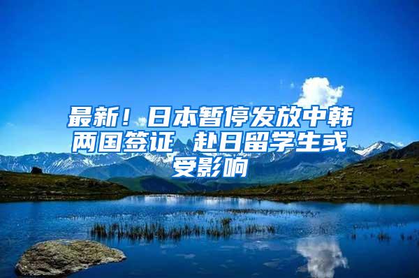 最新！日本暂停发放中韩两国签证 赴日留学生或受影响