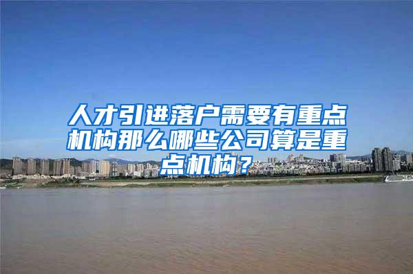 人才引进落户需要有重点机构那么哪些公司算是重点机构？