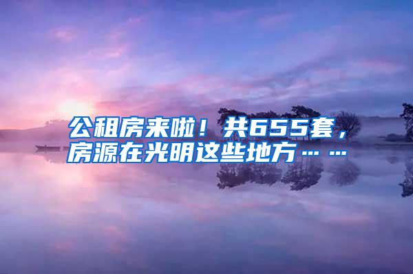 公租房来啦！共655套，房源在光明这些地方……