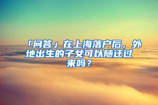 「问答」在上海落户后，外地出生的子女可以随迁过来吗？