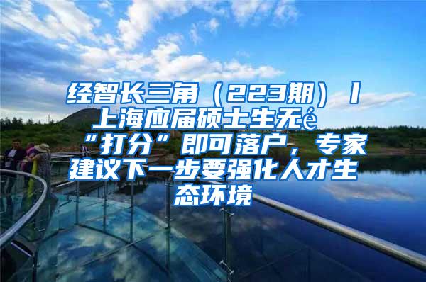 经智长三角（223期）丨 上海应届硕士生无需“打分”即可落户，专家建议下一步要强化人才生态环境