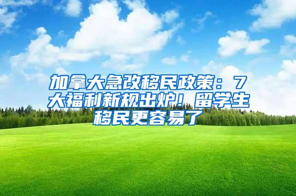 加拿大急改移民政策：7大福利新规出炉！留学生移民更容易了