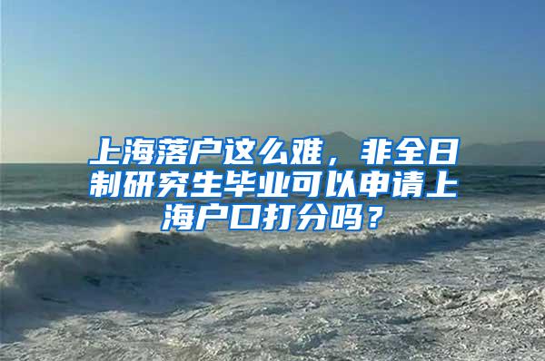 上海落户这么难，非全日制研究生毕业可以申请上海户口打分吗？