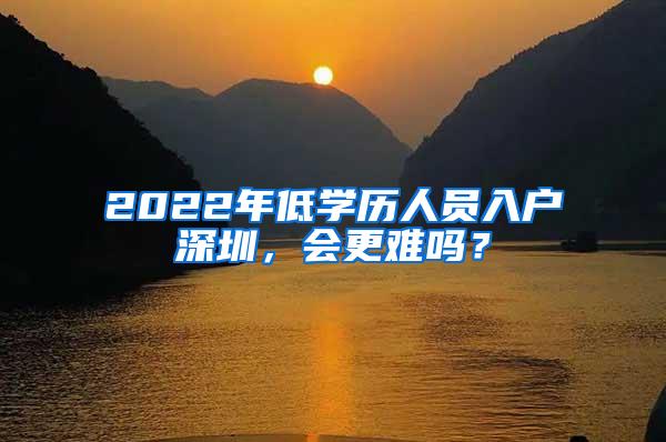 2022年低学历人员入户深圳，会更难吗？