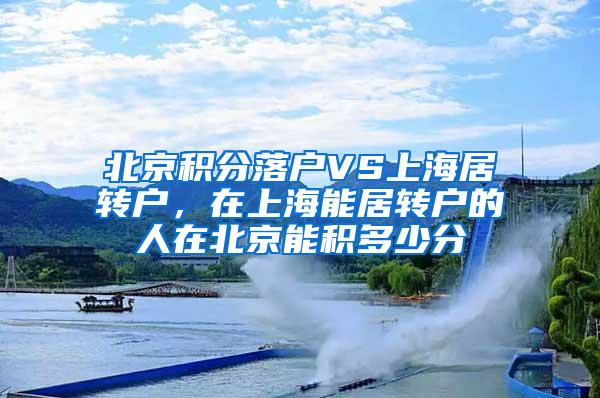 北京积分落户VS上海居转户，在上海能居转户的人在北京能积多少分