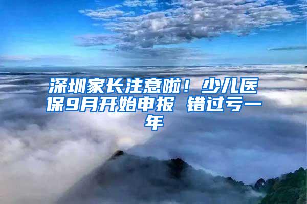 深圳家长注意啦！少儿医保9月开始申报 错过亏一年