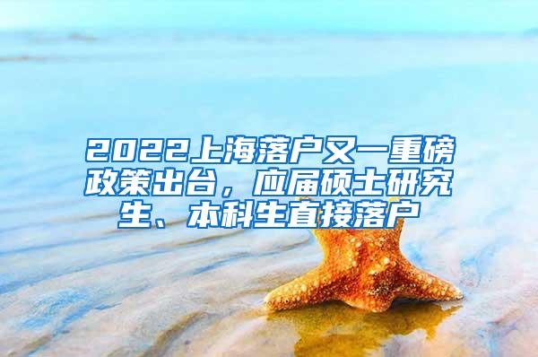 2022上海落户又一重磅政策出台，应届硕士研究生、本科生直接落户