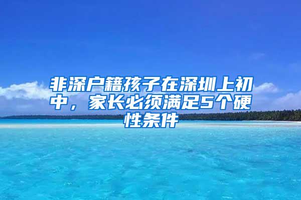 非深户籍孩子在深圳上初中，家长必须满足5个硬性条件