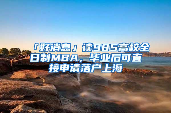 「好消息」读985高校全日制MBA，毕业后可直接申请落户上海