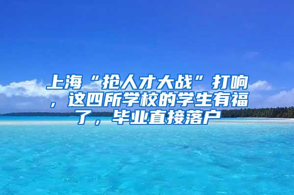 上海“抢人才大战”打响，这四所学校的学生有福了，毕业直接落户