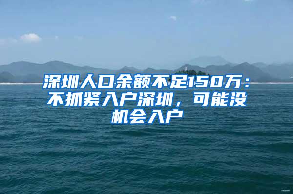 深圳人口余额不足150万：不抓紧入户深圳，可能没机会入户