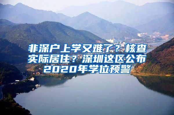 非深户上学又难了？核查实际居住？深圳这区公布2020年学位预警