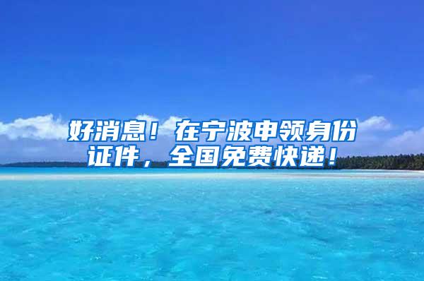 好消息！在宁波申领身份证件，全国免费快递！