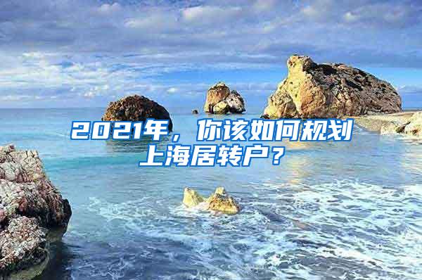 2021年，你该如何规划上海居转户？