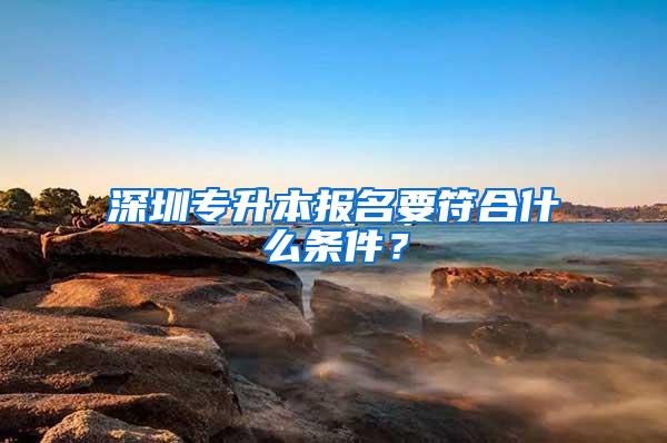 深圳专升本报名要符合什么条件？