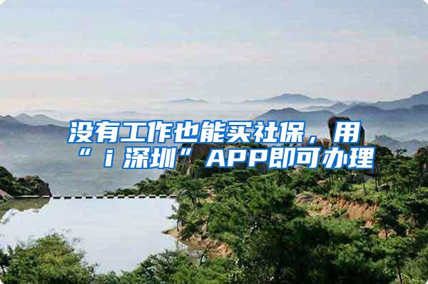 没有工作也能买社保，用“ｉ深圳”APP即可办理