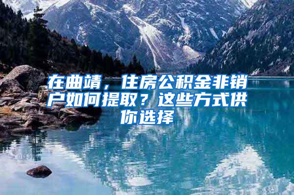 在曲靖，住房公积金非销户如何提取？这些方式供你选择