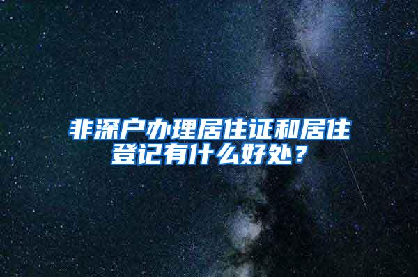 非深户办理居住证和居住登记有什么好处？