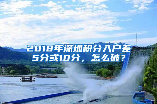 2018年深圳积分入户差5分或10分，怎么破？