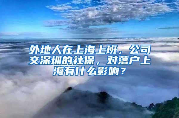 外地人在上海上班，公司交深圳的社保，对落户上海有什么影响？