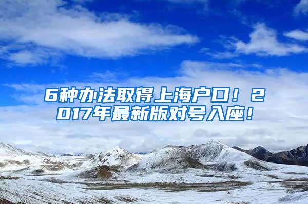 6种办法取得上海户口！2017年最新版对号入座！