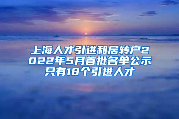 上海人才引进和居转户2022年5月首批名单公示只有18个引进人才