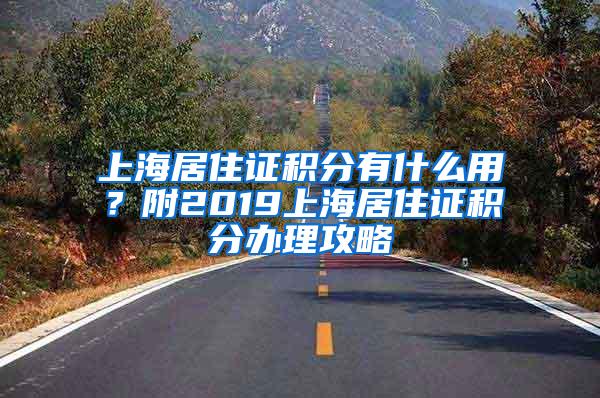 上海居住证积分有什么用？附2019上海居住证积分办理攻略