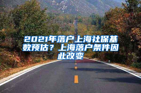 2021年落户上海社保基数预估？上海落户条件因此改变