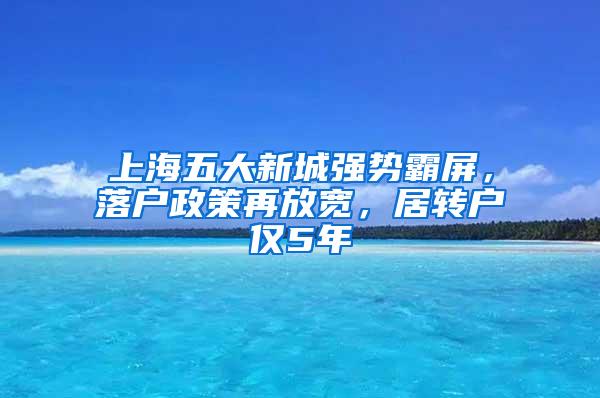 上海五大新城强势霸屏，落户政策再放宽，居转户仅5年