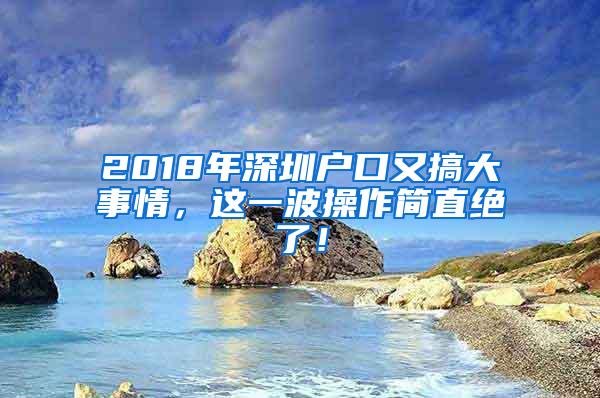 2018年深圳户口又搞大事情，这一波操作简直绝了！