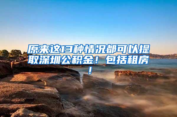 原来这13种情况都可以提取深圳公积金！包括租房！