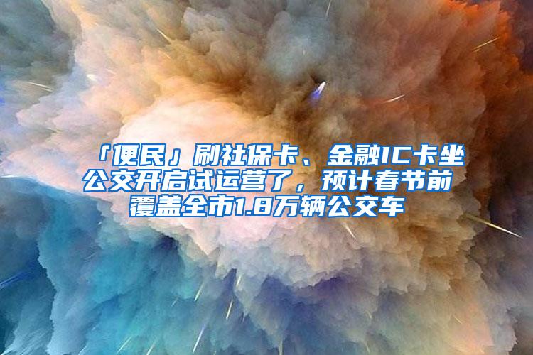 「便民」刷社保卡、金融IC卡坐公交开启试运营了，预计春节前覆盖全市1.8万辆公交车