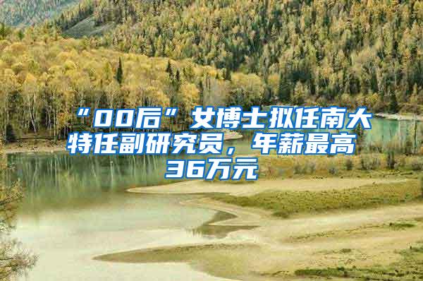 “00后”女博士拟任南大特任副研究员，年薪最高36万元