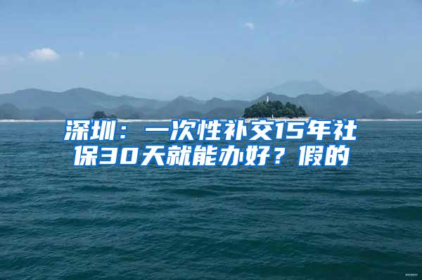 深圳：一次性补交15年社保30天就能办好？假的