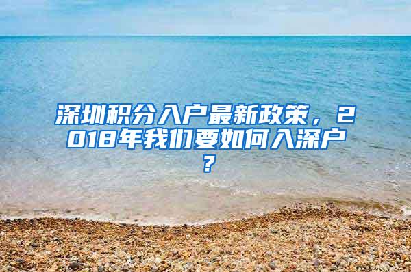 深圳积分入户最新政策，2018年我们要如何入深户？