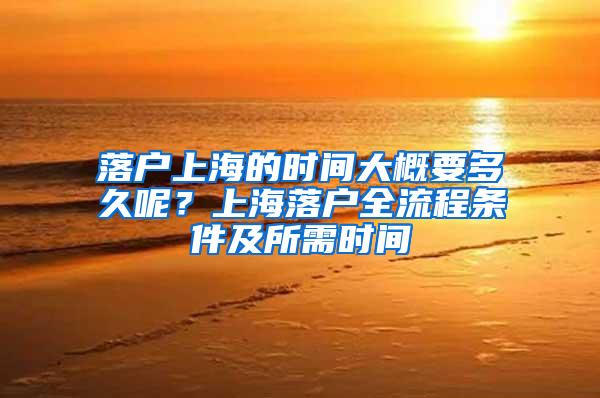 落户上海的时间大概要多久呢？上海落户全流程条件及所需时间