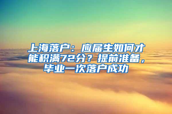 上海落户：应届生如何才能积满72分？提前准备，毕业一次落户成功