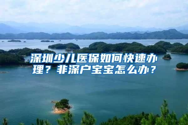 深圳少儿医保如何快速办理？非深户宝宝怎么办？