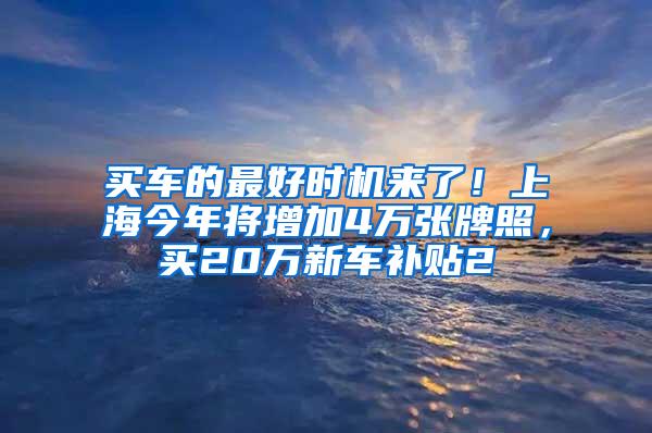 买车的最好时机来了！上海今年将增加4万张牌照，买20万新车补贴2