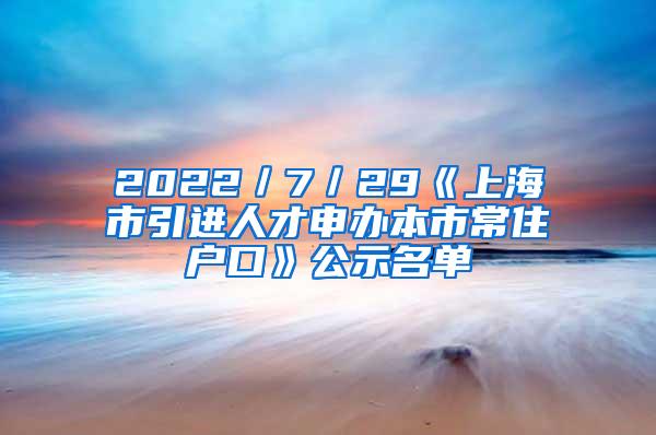 2022／7／29《上海市引进人才申办本市常住户口》公示名单