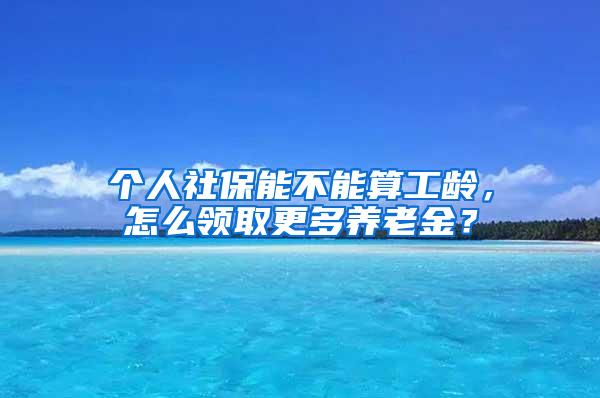 个人社保能不能算工龄，怎么领取更多养老金？