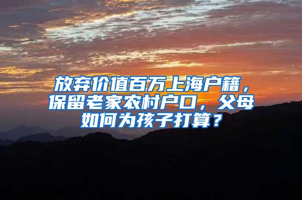 放弃价值百万上海户籍，保留老家农村户口，父母如何为孩子打算？