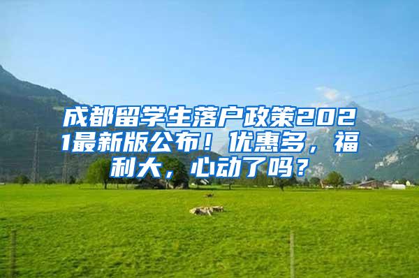 成都留学生落户政策2021最新版公布！优惠多，福利大，心动了吗？