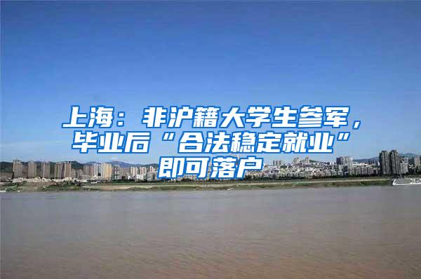 上海：非沪籍大学生参军，毕业后“合法稳定就业”即可落户