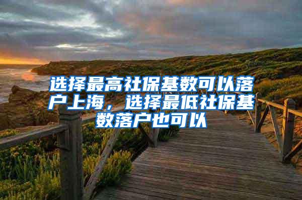 选择最高社保基数可以落户上海，选择最低社保基数落户也可以