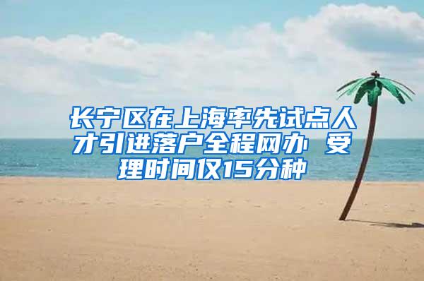 长宁区在上海率先试点人才引进落户全程网办 受理时间仅15分种