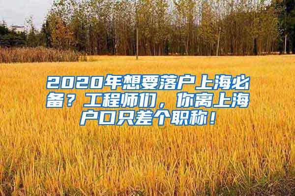 2020年想要落户上海必备？工程师们，你离上海户口只差个职称！